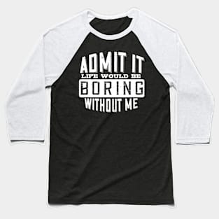 Admit It Life Would Be Boring Without Me Funny Saying Baseball T-Shirt